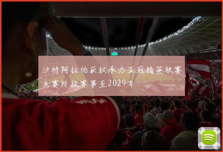 沙特阿拉伯获权承办亚冠精英联赛决赛阶段赛事至2029年