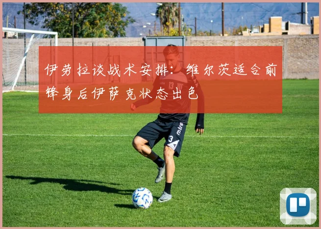 伊劳拉谈战术安排：维尔茨适合前锋身后伊萨克状态出色